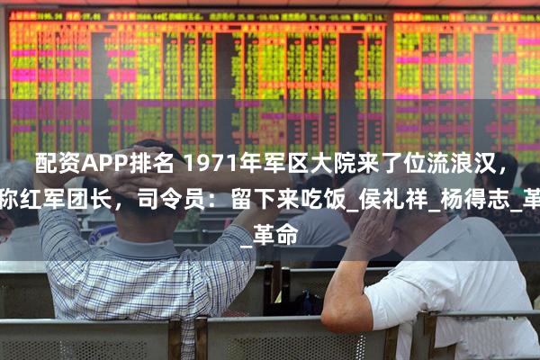 配资APP排名 1971年军区大院来了位流浪汉，自称红军团长，司令员：留下来吃饭_侯礼祥_杨得志_革命
