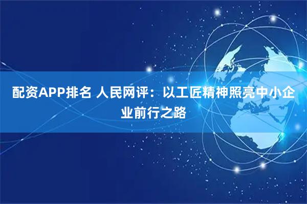 配资APP排名 人民网评：以工匠精神照亮中小企业前行之路