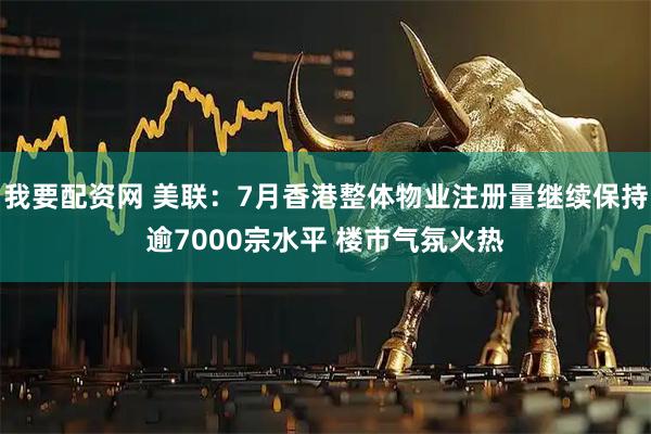 我要配资网 美联：7月香港整体物业注册量继续保持逾7000宗水平 楼市气氛火热