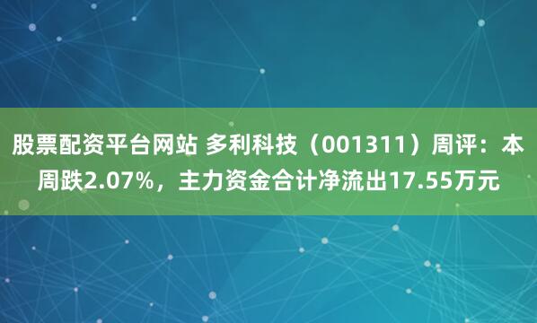 股票配资平台网站 多利科技（001311）周评：本周跌2.07%，主力资金合计净流出17.55万元