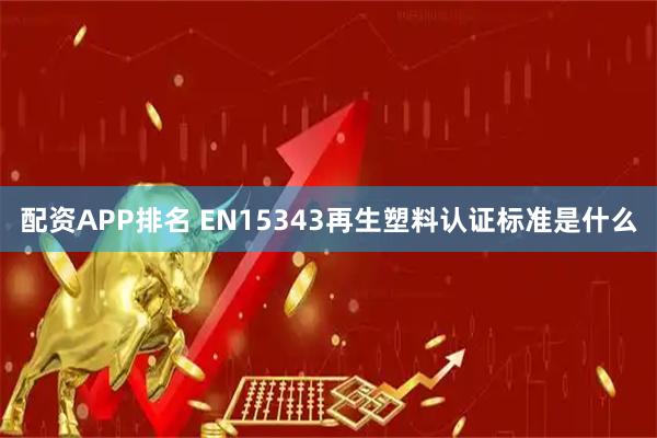 配资APP排名 EN15343再生塑料认证标准是什么