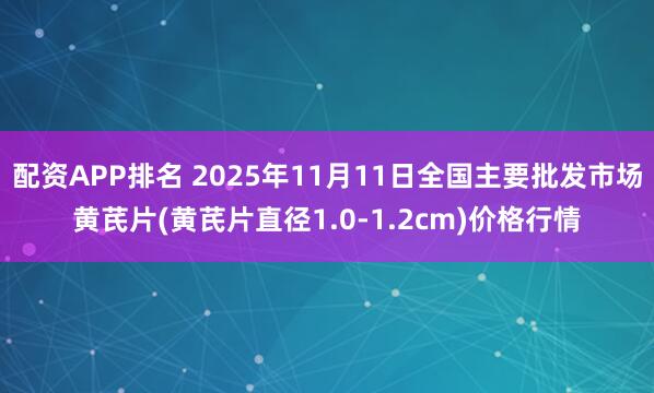 配资APP排名 2025年11月11日全国主要批发市场黄芪片(黄芪片直径1.0-1.2cm)价格行情