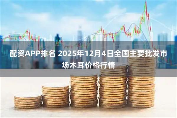 配资APP排名 2025年12月4日全国主要批发市场木耳价格行情