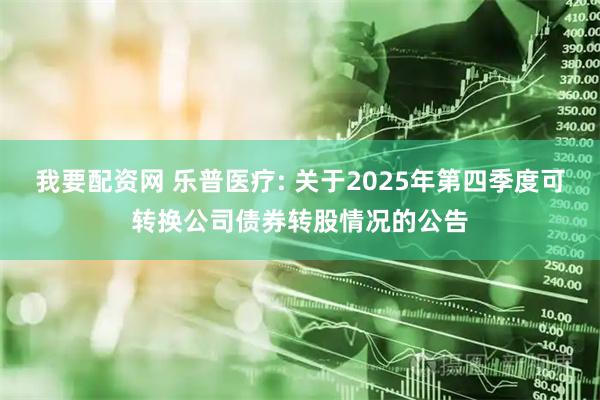 我要配资网 乐普医疗: 关于2025年第四季度可转换公司债券转股情况的公告