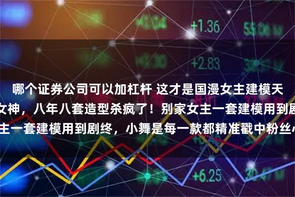 哪个证券公司可以加杠杆 这才是国漫女主建模天花板？小舞：从萝莉到女神，八年八套造型杀疯了！别家女主一套建模用到剧终，小舞是每一款都精准戳中粉丝心巴上了？