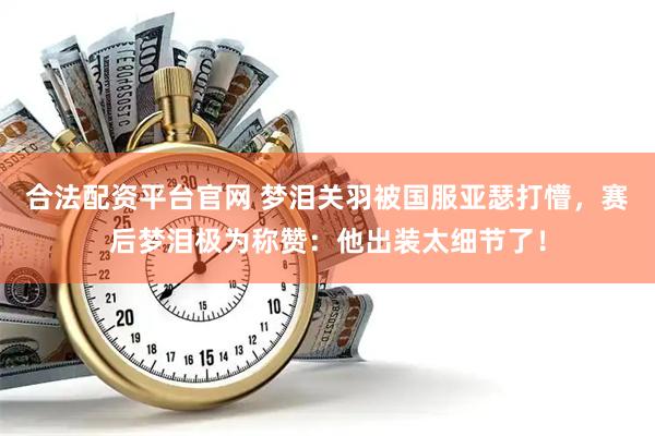 合法配资平台官网 梦泪关羽被国服亚瑟打懵，赛后梦泪极为称赞：他出装太细节了！