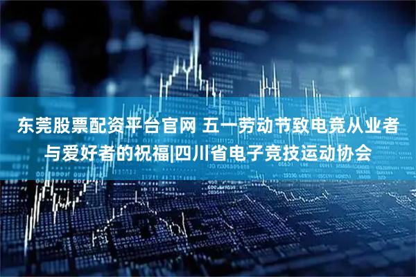 东莞股票配资平台官网 五一劳动节致电竞从业者与爱好者的祝福|四川省电子竞技运动协会