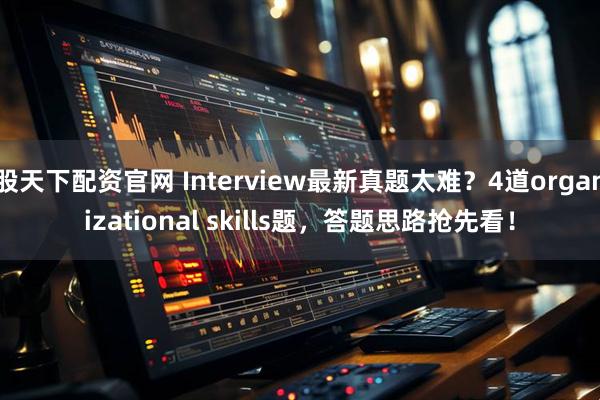 股天下配资官网 Interview最新真题太难？4道organizational skills题，答题思路抢先看！