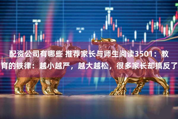 配资公司有哪些 推荐家长与师生阅读3501：教育的铁律：越小越严，越大越松，很多家长却搞反了