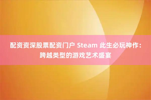 配资资深股票配资门户 Steam 此生必玩神作：跨越类型的游戏艺术盛宴