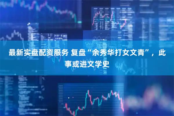 最新实盘配资服务 复盘“余秀华打女文青”，此事或进文学史