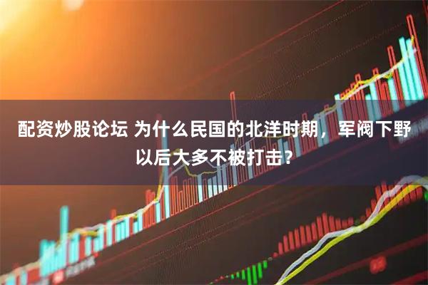 配资炒股论坛 为什么民国的北洋时期，军阀下野以后大多不被打击？