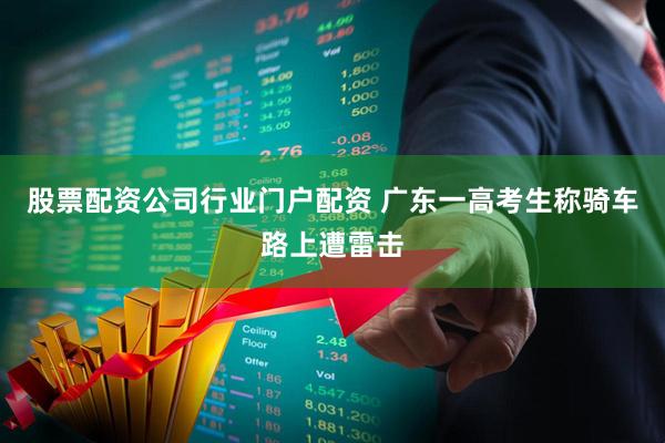 股票配资公司行业门户配资 广东一高考生称骑车路上遭雷击